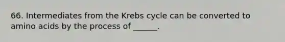 66. Intermediates from the Krebs cycle can be converted to amino acids by the process of ______.