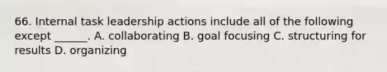 66. Internal task leadership actions include all of the following except ______. A. collaborating B. goal focusing C. structuring for results D. organizing