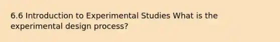 6.6 Introduction to Experimental Studies What is the experimental design process?