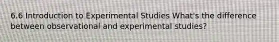 6.6 Introduction to Experimental Studies What's the difference between observational and experimental studies?