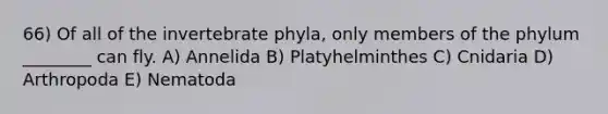 66) Of all of the invertebrate phyla, only members of the phylum ________ can fly. A) Annelida B) Platyhelminthes C) Cnidaria D) Arthropoda E) Nematoda