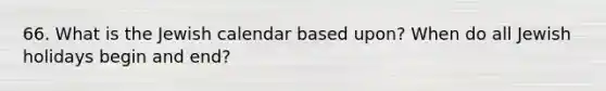 66. What is the Jewish calendar based upon? When do all Jewish holidays begin and end?