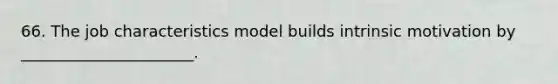 66. The job characteristics model builds intrinsic motivation by ______________________.