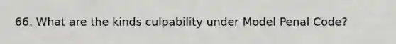 66. What are the kinds culpability under Model Penal Code?