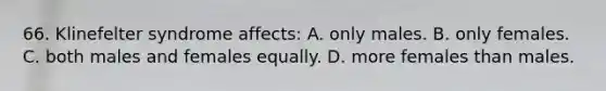 66. Klinefelter syndrome affects: A. only males. B. only females. C. both males and females equally. D. more females than males.