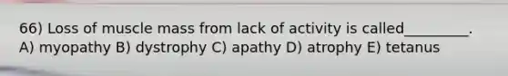 66) Loss of muscle mass from lack of activity is called_________. A) myopathy B) dystrophy C) apathy D) atrophy E) tetanus