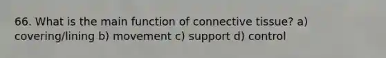 66. What is the main function of connective tissue? a) covering/lining b) movement c) support d) control