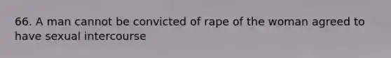 66. A man cannot be convicted of rape of the woman agreed to have sexual intercourse