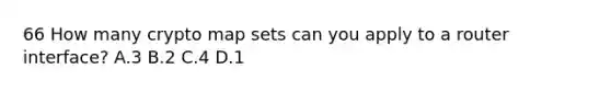 66 How many crypto map sets can you apply to a router interface? A.3 B.2 C.4 D.1