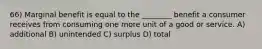 66) Marginal benefit is equal to the ________ benefit a consumer receives from consuming one more unit of a good or service. A) additional B) unintended C) surplus D) total