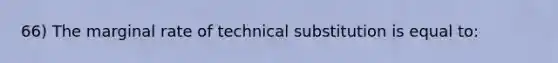 66) The marginal rate of technical substitution is equal to: