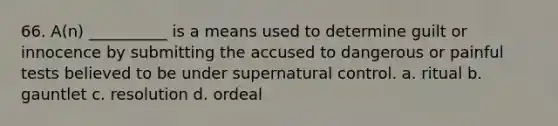 66. A(n) __________ is a means used to determine guilt or innocence by submitting the accused to dangerous or painful tests believed to be under supernatural control. a. ritual b. gauntlet c. resolution d. ordeal