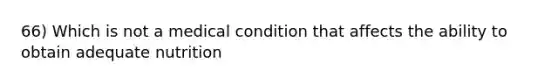 66) Which is not a medical condition that affects the ability to obtain adequate nutrition