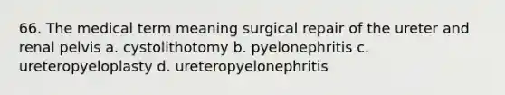 66. The medical term meaning surgical repair of the ureter and renal pelvis a. cystolithotomy b. pyelonephritis c. ureteropyeloplasty d. ureteropyelonephritis