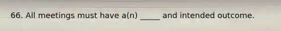 66. All meetings must have a(n) _____ and intended outcome.