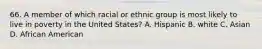 66. A member of which racial or ethnic group is most likely to live in poverty in the United States? A. Hispanic B. white C. Asian D. African American