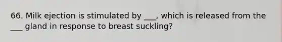 66. Milk ejection is stimulated by ___, which is released from the ___ gland in response to breast suckling?