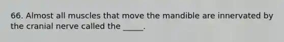66. Almost all muscles that move the mandible are innervated by the cranial nerve called the _____.