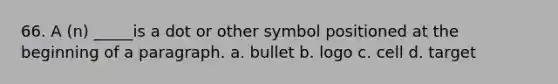 66. A (n) _____is a dot or other symbol positioned at the beginning of a paragraph. a. bullet b. logo c. cell d. target