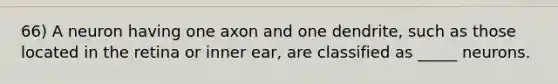 66) A neuron having one axon and one dendrite, such as those located in the retina or inner ear, are classified as _____ neurons.