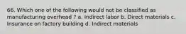 66. Which one of the following would not be classified as manufacturing overhead ? a. Indirect labor b. Direct materials c. Insurance on factory building d. Indirect materials