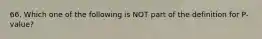 66. Which one of the following is NOT​ part of the definition for P-value?