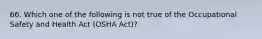 66. Which one of the following is not true of the Occupational Safety and Health Act (OSHA Act)?