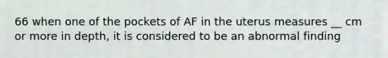 66 when one of the pockets of AF in the uterus measures __ cm or more in depth, it is considered to be an abnormal finding