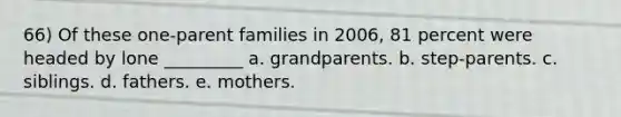 66) Of these one-parent families in 2006, 81 percent were headed by lone _________ a. grandparents. b. step-parents. c. siblings. d. fathers. e. mothers.