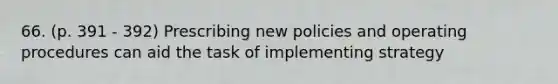 66. (p. 391 - 392) Prescribing new policies and operating procedures can aid the task of implementing strategy