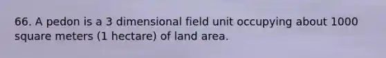 66. A pedon is a 3 dimensional field unit occupying about 1000 square meters (1 hectare) of land area.