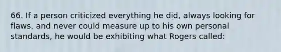 66. If a person criticized everything he did, always looking for flaws, and never could measure up to his own personal standards, he would be exhibiting what Rogers called: