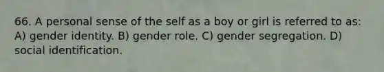 66. A personal sense of the self as a boy or girl is referred to as: A) gender identity. B) gender role. C) gender segregation. D) social identification.