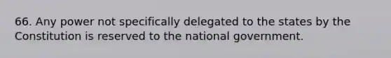 66. Any power not specifically delegated to the states by the Constitution is reserved to the national government.