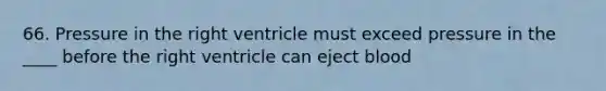 66. Pressure in the right ventricle must exceed pressure in the ____ before the right ventricle can eject blood