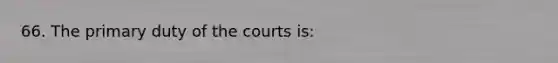 66. The primary duty of the courts is: