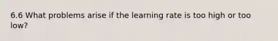 6.6 What problems arise if the learning rate is too high or too low?