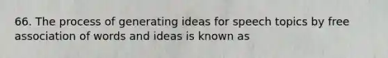 66. The process of generating ideas for speech topics by free association of words and ideas is known as