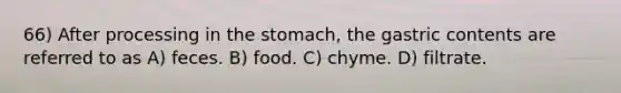 66) After processing in <a href='https://www.questionai.com/knowledge/kLccSGjkt8-the-stomach' class='anchor-knowledge'>the stomach</a>, the gastric contents are referred to as A) feces. B) food. C) chyme. D) filtrate.