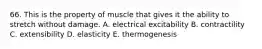 66. This is the property of muscle that gives it the ability to stretch without damage. A. electrical excitability B. contractility C. extensibility D. elasticity E. thermogenesis