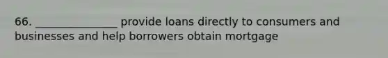 66. _______________ provide loans directly to consumers and businesses and help borrowers obtain mortgage