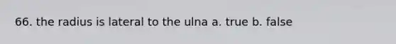 66. the radius is lateral to the ulna a. true b. false
