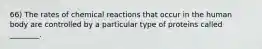 66) The rates of chemical reactions that occur in the human body are controlled by a particular type of proteins called ________.