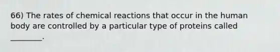 66) The rates of <a href='https://www.questionai.com/knowledge/kc6NTom4Ep-chemical-reactions' class='anchor-knowledge'>chemical reactions</a> that occur in the human body are controlled by a particular type of proteins called ________.