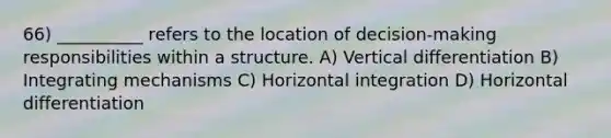 66) __________ refers to the location of decision-making responsibilities within a structure. A) Vertical differentiation B) Integrating mechanisms C) Horizontal integration D) Horizontal differentiation