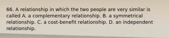 66. A relationship in which the two people are very similar is called A. a complementary relationship. B. a symmetrical relationship. C. a cost-benefit relationship. D. an independent relationship.