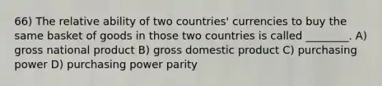 66) The relative ability of two countries' currencies to buy the same basket of goods in those two countries is called ________. A) gross national product B) gross domestic product C) purchasing power D) purchasing power parity