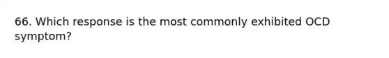 66. Which response is the most commonly exhibited OCD symptom?