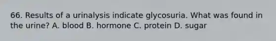 66. Results of a urinalysis indicate glycosuria. What was found in the urine? A. blood B. hormone C. protein D. sugar