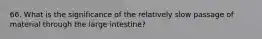 66. What is the significance of the relatively slow passage of material through the large intestine?